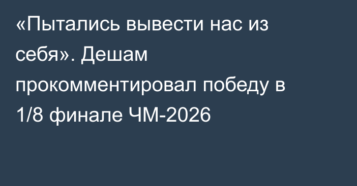 «Пытались вывести нас из себя». Дешам прокомментировал победу в 1/8 финале ЧМ-2026