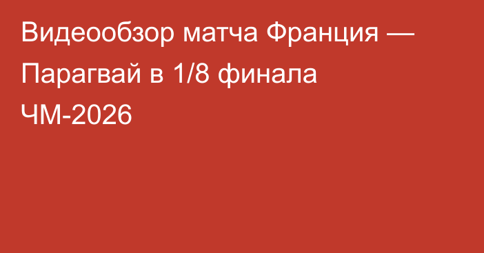Видеообзор матча Франция — Парагвай в 1/8 финала ЧМ-2026