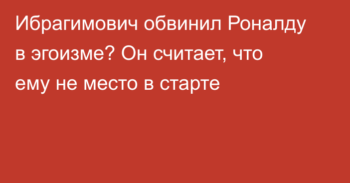 Ибрагимович обвинил Роналду в эгоизме? Он считает, что ему не место в старте