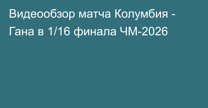 Видеообзор матча Колумбия - Гана в 1/16 финала ЧМ-2026