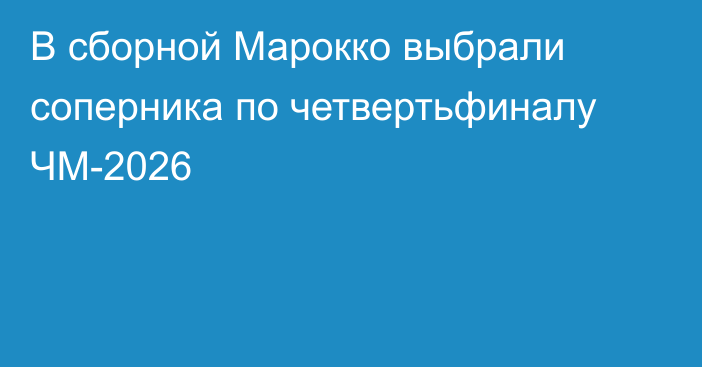 В сборной Марокко выбрали соперника по четвертьфиналу ЧМ-2026