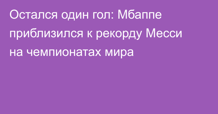Остался один гол: Мбаппе приблизился к рекорду Месси на чемпионатах мира