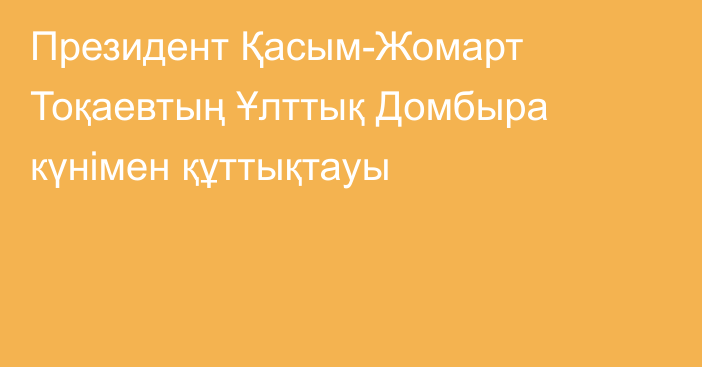 Президент Қасым-Жомарт Тоқаевтың Ұлттық Домбыра күнімен құттықтауы