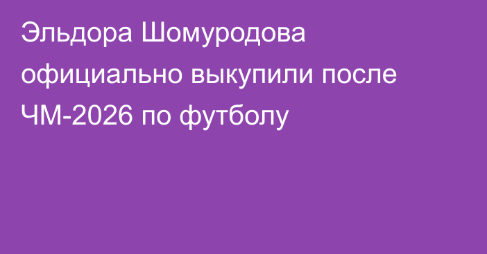 Эльдора Шомуродова официально выкупили после ЧМ-2026 по футболу