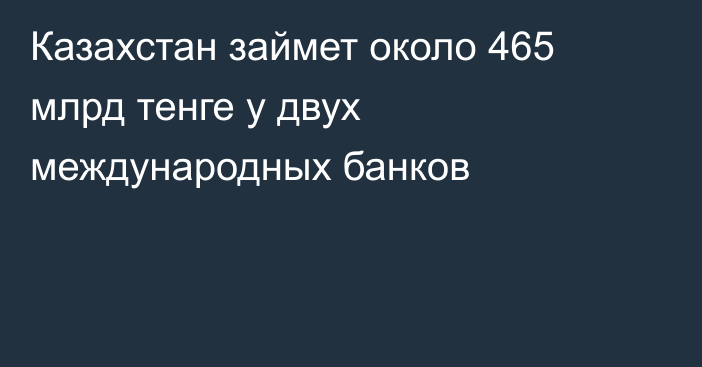 Казахстан займет около 465 млрд тенге у двух международных банков