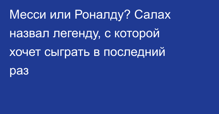 Месси или Роналду? Салах назвал легенду, с которой хочет сыграть в последний раз