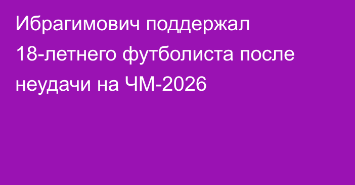 Ибрагимович поддержал 18-летнего футболиста после неудачи на ЧМ-2026