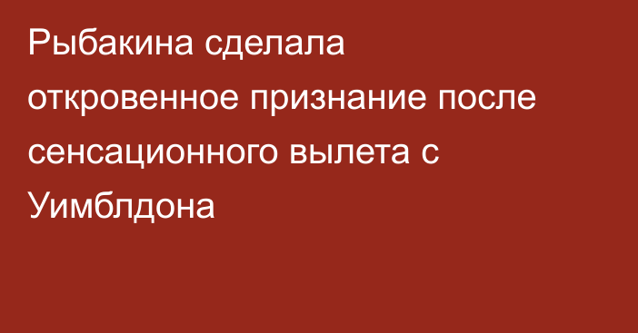 Рыбакина сделала откровенное признание после сенсационного вылета с Уимблдона