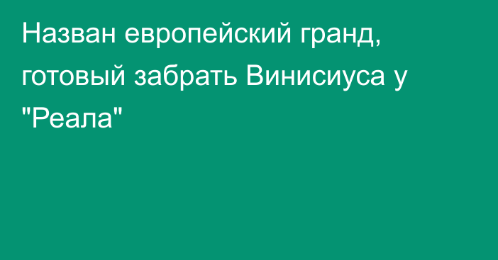 Назван европейский гранд, готовый забрать Винисиуса у 