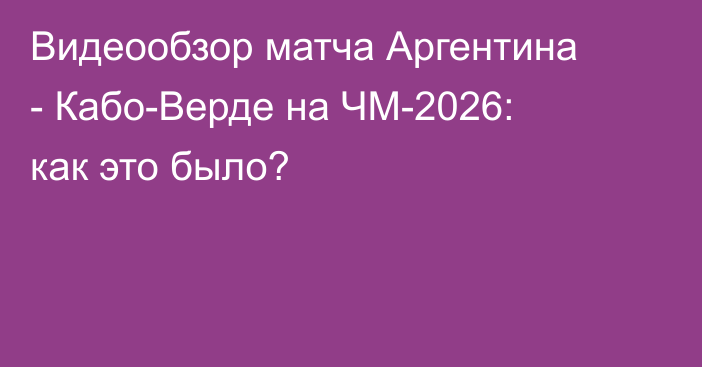 Видеообзор матча Аргентина - Кабо-Верде на ЧМ-2026: как это было?