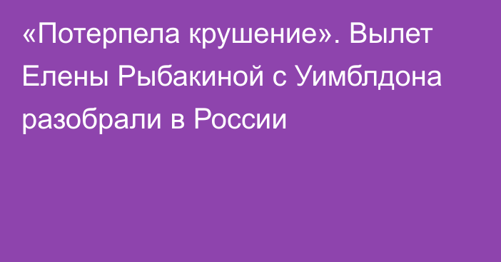 «Потерпела крушение». Вылет Елены Рыбакиной с Уимблдона разобрали в России
