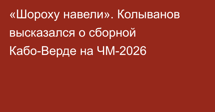 «Шороху навели». Колыванов высказался о сборной Кабо-Верде на ЧМ-2026