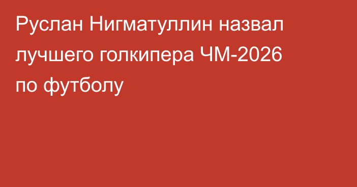 Руслан Нигматуллин назвал лучшего голкипера ЧМ-2026 по футболу