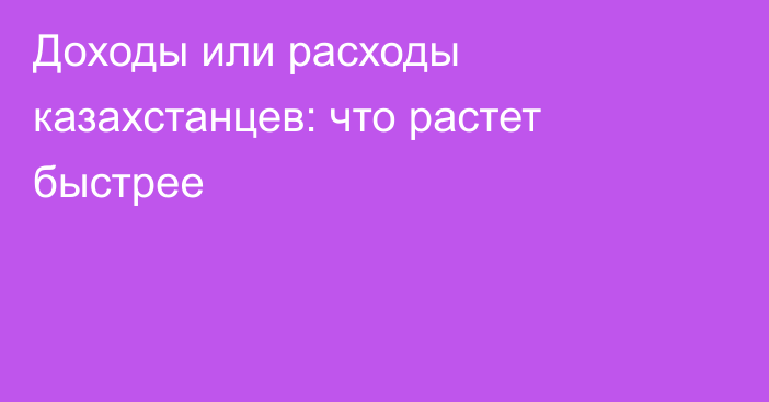 Доходы или расходы казахстанцев: что растет быстрее