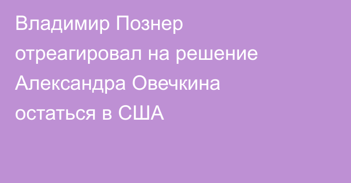 Владимир Познер отреагировал на решение Александра Овечкина остаться в США