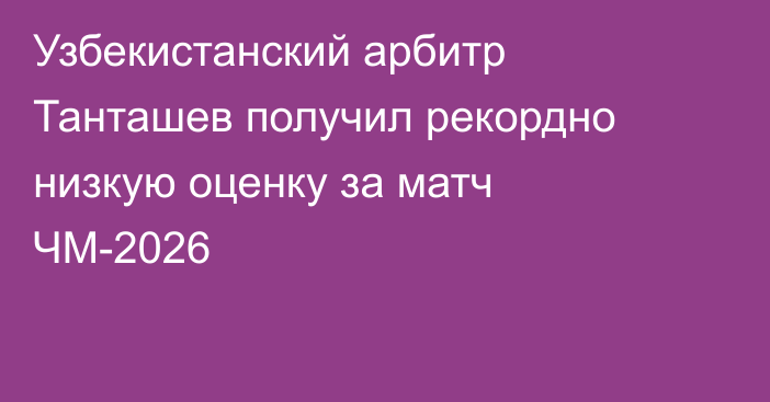 Узбекистанский арбитр Танташев получил рекордно низкую оценку за матч ЧМ-2026