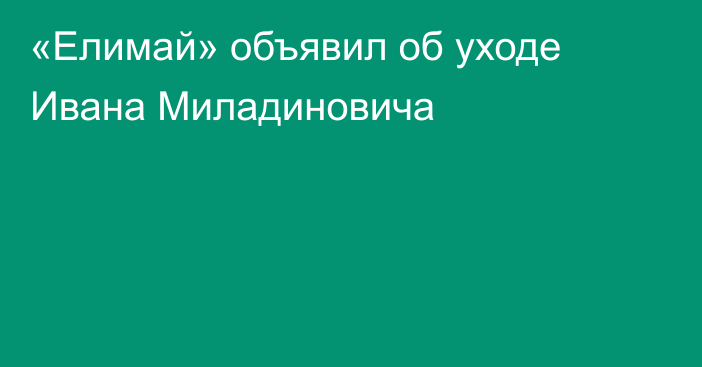 «Елимай» объявил об уходе Ивана Миладиновича