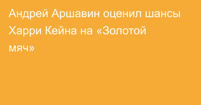 Андрей Аршавин оценил шансы Харри Кейна на «Золотой мяч»