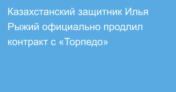 Казахстанский защитник Илья Рыжий официально продлил контракт с «Торпедо»