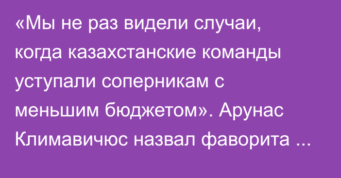 «Мы не раз видели случаи, когда казахстанские команды уступали соперникам с меньшим бюджетом». Арунас Климавичюс назвал фаворита пары «Тобол» — «Паневежис»