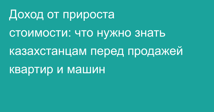 Доход от прироста стоимости: что нужно знать казахстанцам перед продажей квартир и машин