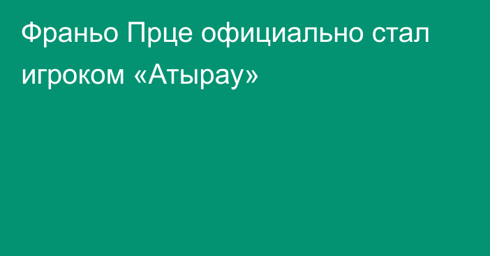 Франьо Прце официально стал игроком «Атырау»
