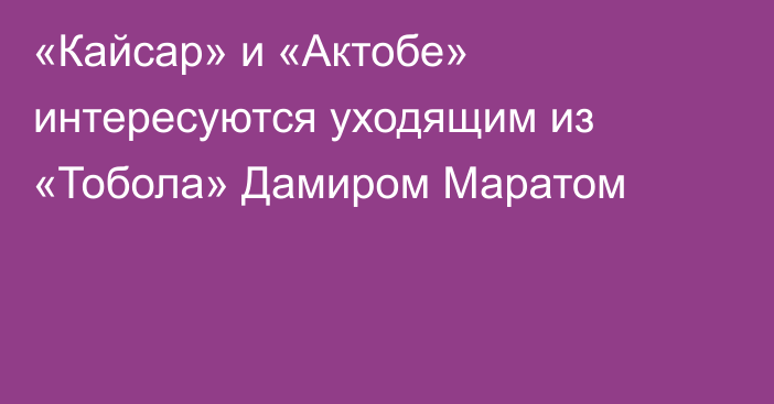 «Кайсар» и «Актобе» интересуются уходящим из «Тобола» Дамиром Маратом