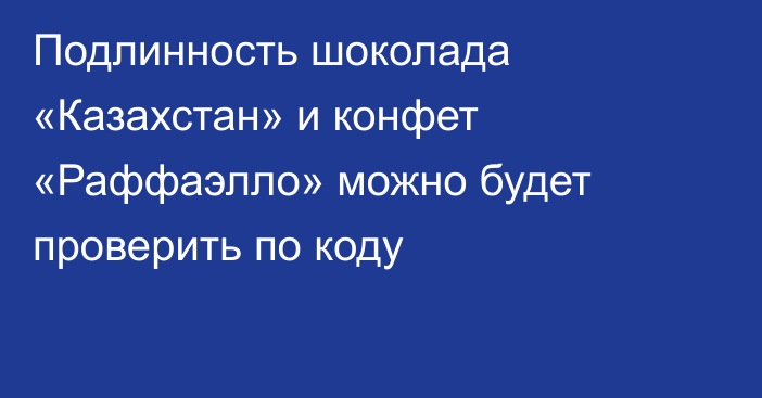Подлинность шоколада «Казахстан» и конфет «Раффаэлло» можно будет проверить по коду