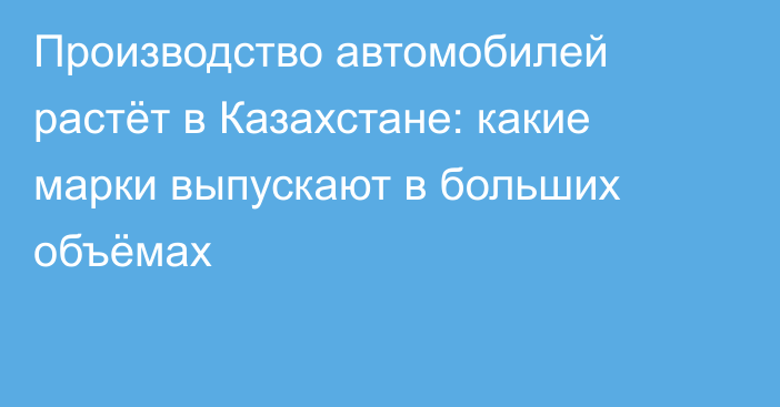 Производство автомобилей растёт в Казахстане: какие марки выпускают в больших объёмах