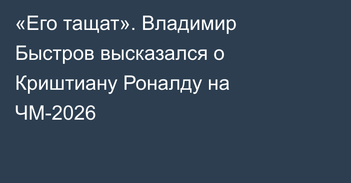 «Его тащат». Владимир Быстров высказался о Криштиану Роналду на ЧМ-2026