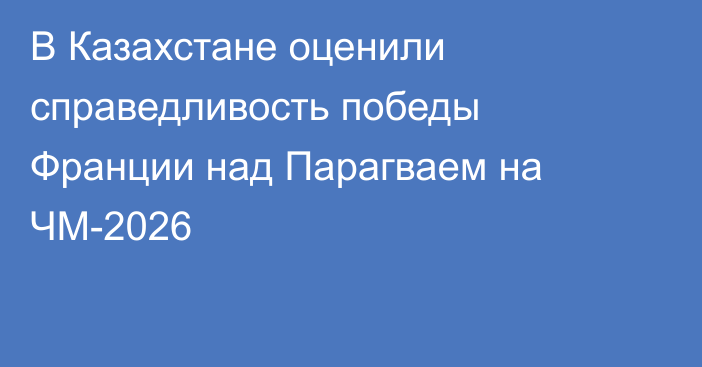 В Казахстане оценили справедливость победы Франции над Парагваем на ЧМ-2026