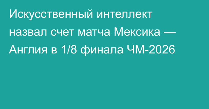 Искусственный интеллект назвал счет матча Мексика — Англия в 1/8 финала ЧМ-2026