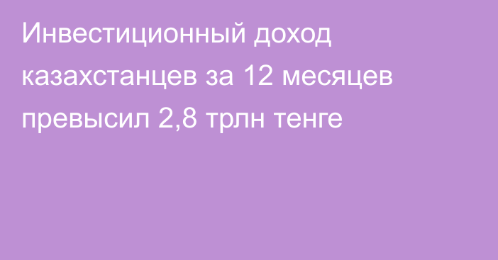 Инвестиционный доход казахстанцев за 12 месяцев превысил 2,8 трлн тенге