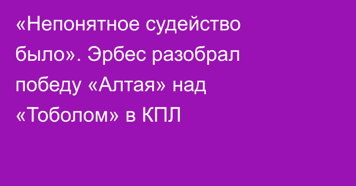 «Непонятное судейство было». Эрбес разобрал победу «Алтая» над «Тоболом» в КПЛ