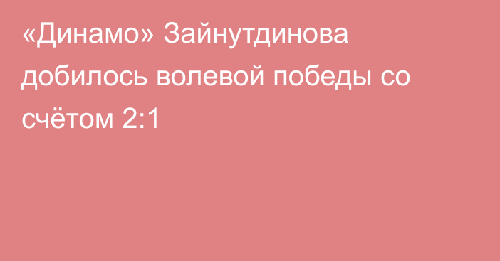 «Динамо» Зайнутдинова добилось волевой победы со счётом 2:1