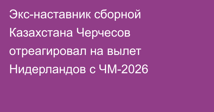 Экс-наставник сборной Казахстана Черчесов отреагировал на вылет Нидерландов с ЧМ-2026