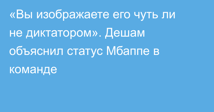 «Вы изображаете его чуть ли не диктатором». Дешам объяснил статус Мбаппе в команде