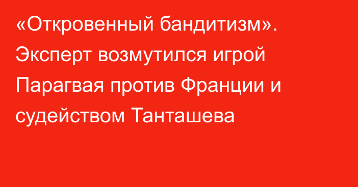 «Откровенный бандитизм». Эксперт возмутился игрой Парагвая против Франции и судейством Танташева