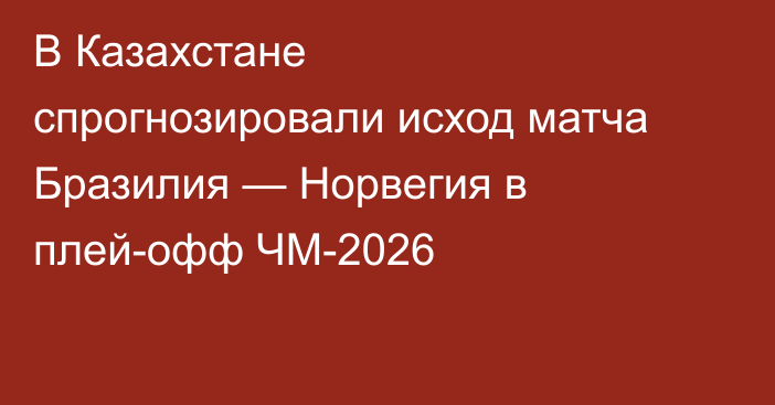 В Казахстане спрогнозировали исход матча Бразилия — Норвегия в плей-офф ЧМ-2026
