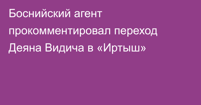Боснийский агент прокомментировал переход Деяна Видича в «Иртыш»