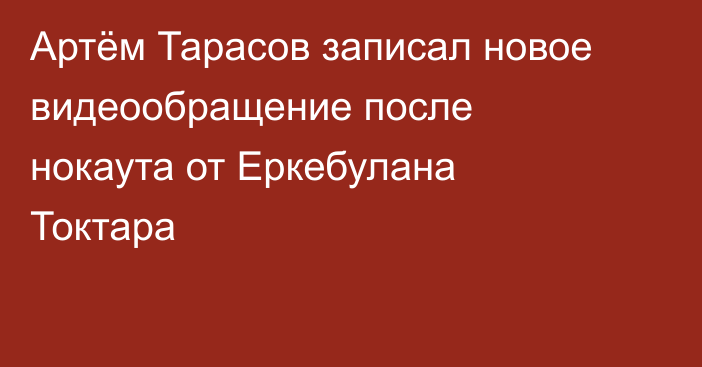 Артём Тарасов записал новое видеообращение после нокаута от Еркебулана Токтара
