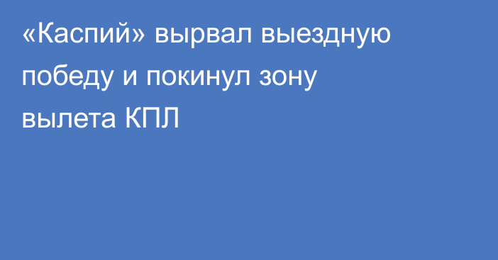 «Каспий» вырвал выездную победу и покинул зону вылета КПЛ