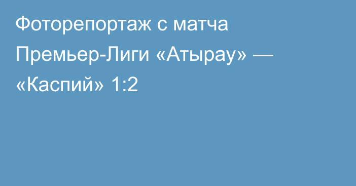 Фоторепортаж с матча Премьер-Лиги «Атырау» — «Каспий» 1:2