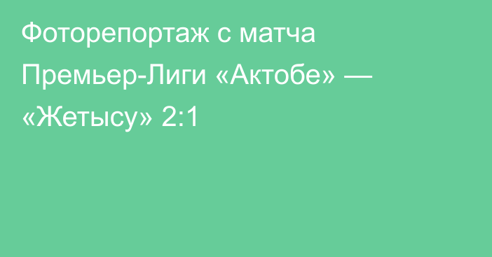 Фоторепортаж с матча Премьер-Лиги «Актобе» — «Жетысу» 2:1