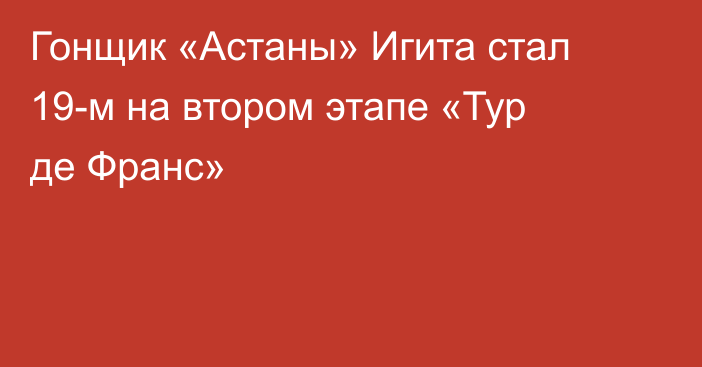 Гонщик «Астаны» Игита стал 19-м на втором этапе «Тур де Франс»