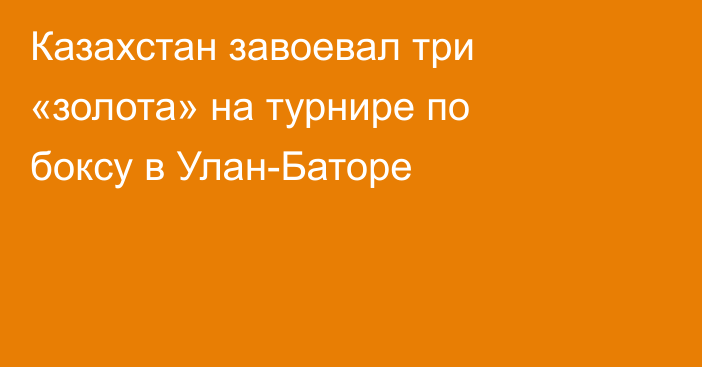 Казахстан завоевал три «золота» на турнире по боксу в Улан-Баторе