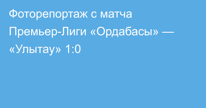 Фоторепортаж с матча Премьер-Лиги «Ордабасы» — «Улытау» 1:0