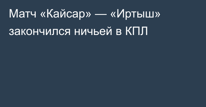 Матч «Кайсар» — «Иртыш» закончился ничьей в КПЛ