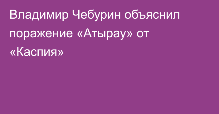 Владимир Чебурин объяснил поражение «Атырау» от «Каспия»