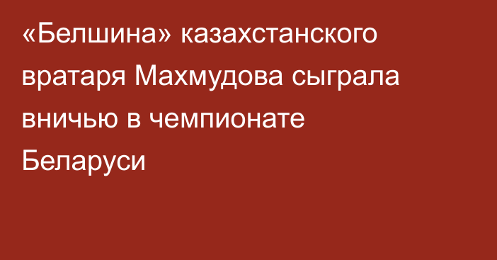 «Белшина» казахстанского вратаря Махмудова сыграла вничью в чемпионате Беларуси